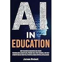 AI in Education: How Teachers & Educators Can Create Personalized Lesson Plans, Provide Real-Time Feedback, and Help Students Reach Their Full Potential Using Artificial Intelligence