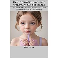 Cystic fibrosis syndrome treatment for beginners: The Step By Step Guide On How To Treat Relief Manage And Reverse Cystic Fibrosis Cystic fibrosis syndrome treatment for beginners: The Step By Step Guide On How To Treat Relief Manage And Reverse Cystic Fibrosis Kindle Paperback