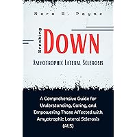 Breaking Down Amyotrophic Lateral Sclerosis: A Comprehensive Guide for Understanding, Caring, and Empowering Those Affected with Amyotrophic Lateral Sclerosis (ALS) Breaking Down Amyotrophic Lateral Sclerosis: A Comprehensive Guide for Understanding, Caring, and Empowering Those Affected with Amyotrophic Lateral Sclerosis (ALS) Kindle Paperback