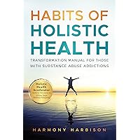 Habits of Holistic Health Transformation Manual for Those with Substance Abuse Addictions: Holistic Health Accelerator: Achieve Recovery in 10 Easy Steps Without Relapsing.