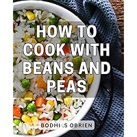 How To Cook With Beans And Peas: Discover Delicious and Nutritious Bean and Pea Recipes – A Perfect Gift for Foodies and Health Enthusiasts!