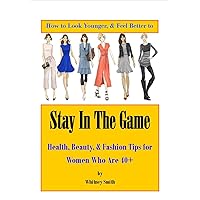 How to Look Younger & Feel Better to Stay In The Game: Health, Beauty, & Fashion Tips for Women Who Are 40+ How to Look Younger & Feel Better to Stay In The Game: Health, Beauty, & Fashion Tips for Women Who Are 40+ Kindle Paperback
