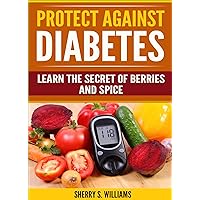 Protect Against Diabetes: Learn The Secret Of Berries And Spice (Without Drugs, Type I & II, Treatment, Overcome, Prevent) Protect Against Diabetes: Learn The Secret Of Berries And Spice (Without Drugs, Type I & II, Treatment, Overcome, Prevent) Kindle Paperback