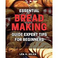 Essential Bread Making Guide: Expert Tips for Beginners: Master the Art of Baking Perfect Breads with Proven Techniques and Valuable Insights