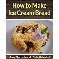 How to Make Ice Cream Bread: Using Only 2 Ingredients in Only 5 Minutes! How to Make Ice Cream Bread: Using Only 2 Ingredients in Only 5 Minutes! Kindle
