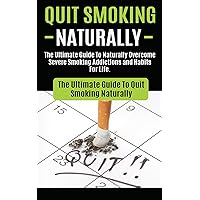 Quit Smoking: The Ultimate Guide To Naturally Overcome Severe Smoking Addictions and Habits For Life