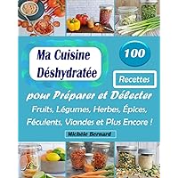 Ma Cuisine Déshydratée: 100 Recettes pour Préparer et Délecter Fruits, Légumes, Herbes, Épices, Féculents, Viandes et Plus Encore ! (French Edition)