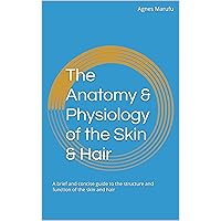 The Anatomy & Physiology of the Skin & Hair: A brief and concise guide to the structure and function of the skin and hair (The Trichology Awareness Series Book 1)