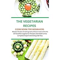THE VEGETARIAN RECIPES COOK BOOK FOR BEGINNERS: Master the Art of eating well without meat with this 25 Flavorful vegetarian Recipes cook book and a complete Expert detailed guide Tips.