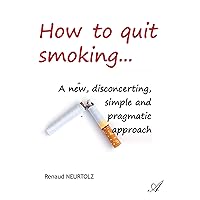 How to quit smoking...: A new, disconcerting, simple and pragmatic approach