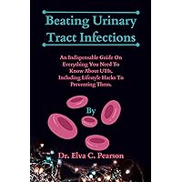 Beating Urinary Tract Infections: An Indispensable Guide On Everything You Need To Know About UTIs, Including Lifestyle Hacks To Preventing Them. Beating Urinary Tract Infections: An Indispensable Guide On Everything You Need To Know About UTIs, Including Lifestyle Hacks To Preventing Them. Kindle Paperback