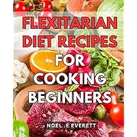 Flexitarian Diet Recipes For Cooking Beginners: Delicious and Healthy Plant-Based Dishes: Easy Cookbook for Newcomers to the Kitchen