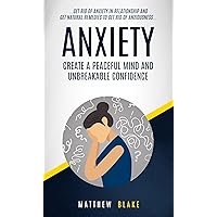 Anxiety: Create A Peaceful Mind And Unbreakable Confidence (Get Rid Of Anxiety In Relationship And Get Natural Remedies To Get Rid Of Anxiousness) Anxiety: Create A Peaceful Mind And Unbreakable Confidence (Get Rid Of Anxiety In Relationship And Get Natural Remedies To Get Rid Of Anxiousness) Kindle Paperback