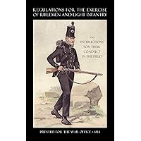 Regulations for the Exercise of Riflemen and Light Infantry and Instructions for their Conduct in the Field (1814) Regulations for the Exercise of Riflemen and Light Infantry and Instructions for their Conduct in the Field (1814) Paperback