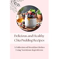 Delicious and Healthy Chia Pudding Recipes: A Collection of Breakfast Dishes using Nutritious Ingredients Delicious and Healthy Chia Pudding Recipes: A Collection of Breakfast Dishes using Nutritious Ingredients Kindle Paperback
