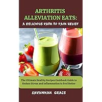 Arthritis Alleviation Eats: A Delicious Path to Pain Relief: The ultimate Healthy Recipes Cookbook Guide to Reduce Stress and Inflammation to Feel Better Arthritis Alleviation Eats: A Delicious Path to Pain Relief: The ultimate Healthy Recipes Cookbook Guide to Reduce Stress and Inflammation to Feel Better Kindle