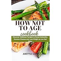 How Not to Age Cookbook : Discover Delicious Recipes to Boost Immunity, Reverse Disease and Loss Weight as you Get Older How Not to Age Cookbook : Discover Delicious Recipes to Boost Immunity, Reverse Disease and Loss Weight as you Get Older Kindle Paperback