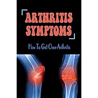 Arthritis Symptoms: How To Get Over Arthritis