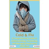 Cold and Flu: A Comprehensive Guide to Understanding, Preventing, and Managing Respiratory Infections