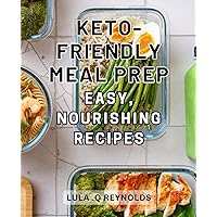 Keto-Friendly Meal Prep: Easy, Nourishing Recipes: Delicious Keto Meal Prep: Effortless and Wholesome Dishes to Fuel Your Healthy Lifestyle