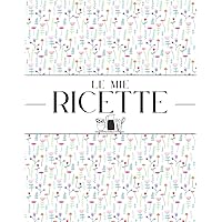 Le Mie Ricette: Il mio Ricettario da Scrivere - Quaderno personalizzato per annotare 100 dei tuoi piatti preferiti in un solo posto. (Italian Edition)