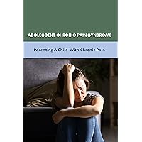 Adolescent Chronic Pain Syndrome: Parenting A Child With Chronic Pain: Regional Chronic Pain Syndrome Adolescent Chronic Pain Syndrome: Parenting A Child With Chronic Pain: Regional Chronic Pain Syndrome Kindle Paperback