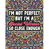I'm Not Perfect But I'm A Social Worker So Close Enough Adult Coloring Book: Funny Social Worker Coloring Book Relatable Quotes Stress Relieving ... For Social, Community, and Healthcare Workers