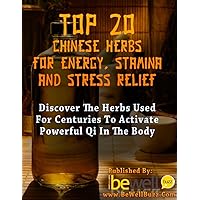 Top 20 Chinese Herbs for Energy, Stamina, and Stress Relief: Discover the Herbs Used for Centuries to Activate Powerful Qi in the Body (Be Well Series Book 4)