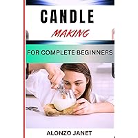 CANDLE MAKING FOR COMPLETE BEGINNERS: Complete Procedural Guide On How To Make Candle, Essential Tools, Techniques, Benefits And Everything Needed To Know. CANDLE MAKING FOR COMPLETE BEGINNERS: Complete Procedural Guide On How To Make Candle, Essential Tools, Techniques, Benefits And Everything Needed To Know. Kindle Paperback