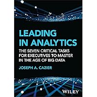 Leading in Analytics: The Seven Critical Tasks for Executives to Master in the Age of Big Data (Wiley and SAS Business) Leading in Analytics: The Seven Critical Tasks for Executives to Master in the Age of Big Data (Wiley and SAS Business) Hardcover Kindle