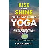 RISE AND SHINE WITH MORNING YOGA : Energize Your Day with 20 Simple and Effective Yoga Poses for Mind and Body Health RISE AND SHINE WITH MORNING YOGA : Energize Your Day with 20 Simple and Effective Yoga Poses for Mind and Body Health Kindle Paperback