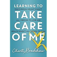 Learning to Take Care of Me: Discovering Weight Wasn’t All I Needed to Lose and Health Wasn’t All I Stood to Gain Learning to Take Care of Me: Discovering Weight Wasn’t All I Needed to Lose and Health Wasn’t All I Stood to Gain Kindle Paperback