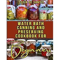 Water Bath Canning and Preserving Cookbook for Beginners: Your Complete Guide to Easy Recipes for the Aspiring Home Canner
