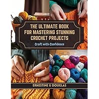 The Ultimate Book for Mastering Stunning Crochet Projects: Craft with Confidence
