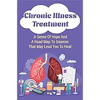 Chronic Illness Treatment: A Sense Of Hope And A Road Map To Sources That May Lead You To Heal