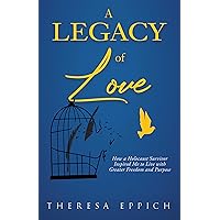 A Legacy of Love: How a Holocaust Survivor Inspired Me to Live with Greater Freedom and Purpose A Legacy of Love: How a Holocaust Survivor Inspired Me to Live with Greater Freedom and Purpose Kindle Paperback
