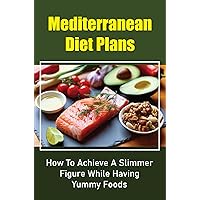 Mediterranean Diet Plans: How To Achieve A Slimmer Figure While Having Yummy Foods