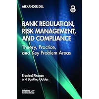 Bank Regulation, Risk Management, and Compliance (Practical Finance and Banking Guides)