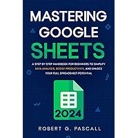 Mastering Google Sheets: A Step-by-Step Handbook for Beginners to Simplify Data Analysis, Boost Productivity, and Unlock Your Full Spreadsheet Potential