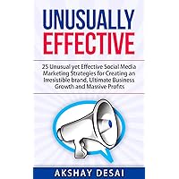 Unusually Effective: 25 Unusual yet Effective Social Media Marketing Strategies for Creating an Irresistible brand, Ultimate Business Growth and Massive Profits
