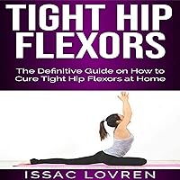 Tight Hip Flexors: The Definitive Guide on How to Cure Tight Hip Flexors at Home Tight Hip Flexors: The Definitive Guide on How to Cure Tight Hip Flexors at Home Audible Audiobook