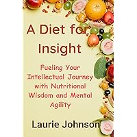 A Diet for Insight: Fueling Your Intellectual Journey with Nutritional Wisdom and Mental Agility A Diet for Insight: Fueling Your Intellectual Journey with Nutritional Wisdom and Mental Agility Kindle Paperback