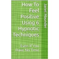 How To Feel Positive Using 6 Hypnotic Techniques: Even If You Have No Time How To Feel Positive Using 6 Hypnotic Techniques: Even If You Have No Time Kindle