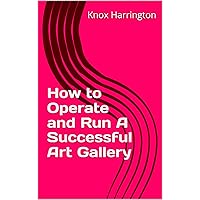 How to Operate and Run A Successful Art Gallery How to Operate and Run A Successful Art Gallery Kindle Paperback