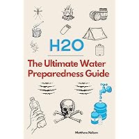 The Ultimate Water Preparedness Guide: How to Find, Harvest, Filter, Purify, and Store Water Off the Grid