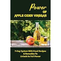 Power Of Apple Cider Vinegar: 7-Day System With Food Recipes & Remedies To Unlock Its Full Power