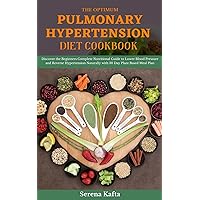 The Optimum Pulmonary Hypertension Diet Cookbook: Discover the Beginners Complete Nutritional Guide to Lower Blood Pressure and Reverse Hypertension Naturally with 30 Day Plant Based Meal Plan