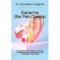 Comprehensive Guide to Earache: Understanding, Management, and Advances in Pain Relief Comprehensive Guide to Earache: Understanding, Management, and Advances in Pain Relief Kindle Paperback