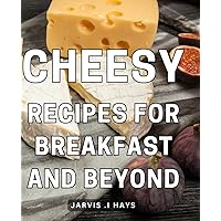 Cheesy Recipes For Breakfast And Beyond: Delicious Morning Delights and Appetizing Dishes: The Ultimate Cookbook for Gourmet Food Lovers and Culinary Enthusiasts