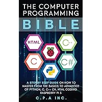 The Computer Programming Bible: A Step by Step Guide On How To Master From The Basics to Advanced of Python, C, C++, C#, HTML Coding Raspberry Pi3 The Computer Programming Bible: A Step by Step Guide On How To Master From The Basics to Advanced of Python, C, C++, C#, HTML Coding Raspberry Pi3 Paperback Kindle